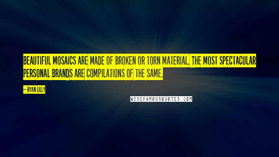 Ryan Lilly Quotes: Beautiful mosaics are made of broken or torn material. The most spectacular personal brands are compilations of the same.
