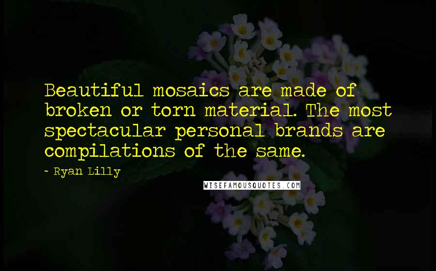 Ryan Lilly Quotes: Beautiful mosaics are made of broken or torn material. The most spectacular personal brands are compilations of the same.