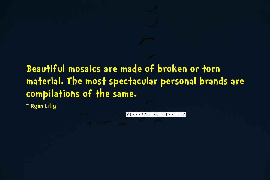 Ryan Lilly Quotes: Beautiful mosaics are made of broken or torn material. The most spectacular personal brands are compilations of the same.