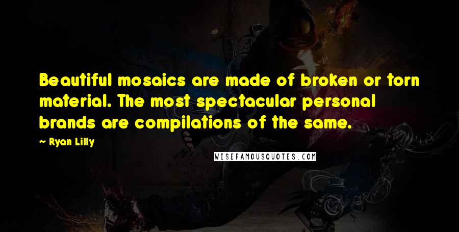 Ryan Lilly Quotes: Beautiful mosaics are made of broken or torn material. The most spectacular personal brands are compilations of the same.