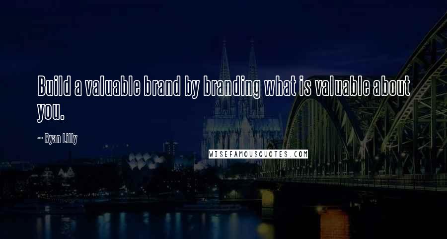 Ryan Lilly Quotes: Build a valuable brand by branding what is valuable about you.