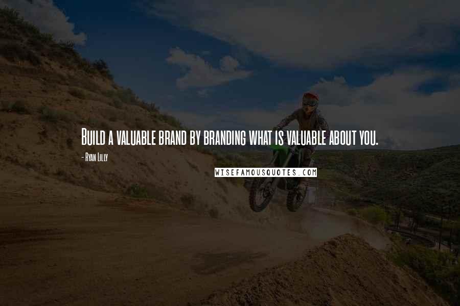 Ryan Lilly Quotes: Build a valuable brand by branding what is valuable about you.