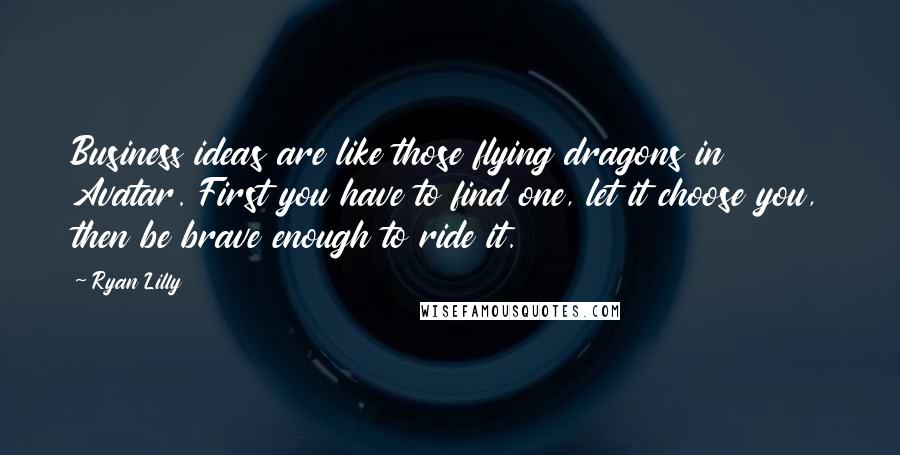 Ryan Lilly Quotes: Business ideas are like those flying dragons in Avatar. First you have to find one, let it choose you, then be brave enough to ride it.