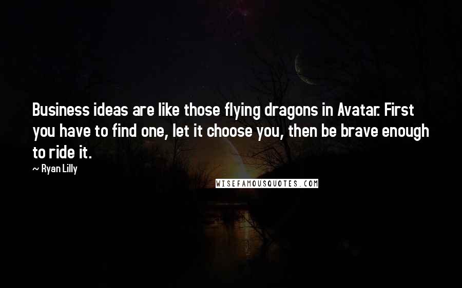 Ryan Lilly Quotes: Business ideas are like those flying dragons in Avatar. First you have to find one, let it choose you, then be brave enough to ride it.