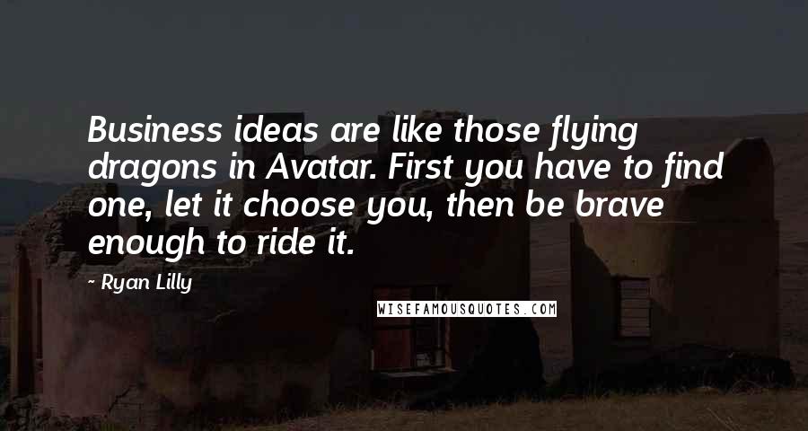 Ryan Lilly Quotes: Business ideas are like those flying dragons in Avatar. First you have to find one, let it choose you, then be brave enough to ride it.