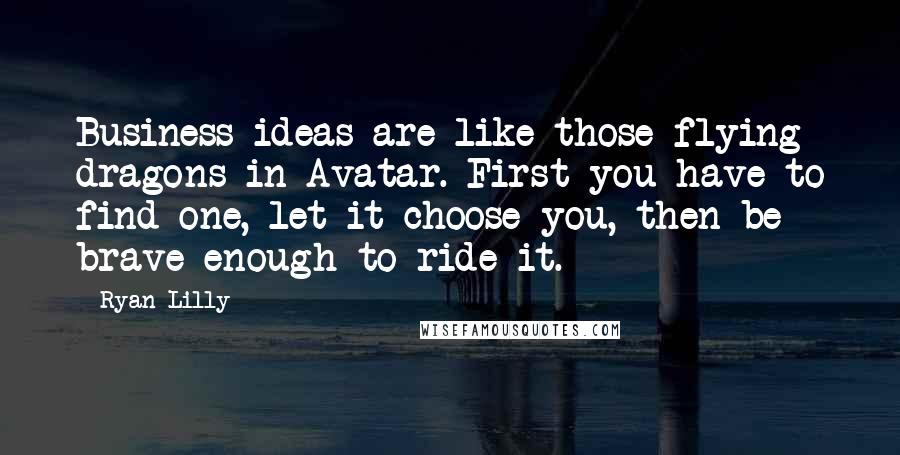 Ryan Lilly Quotes: Business ideas are like those flying dragons in Avatar. First you have to find one, let it choose you, then be brave enough to ride it.