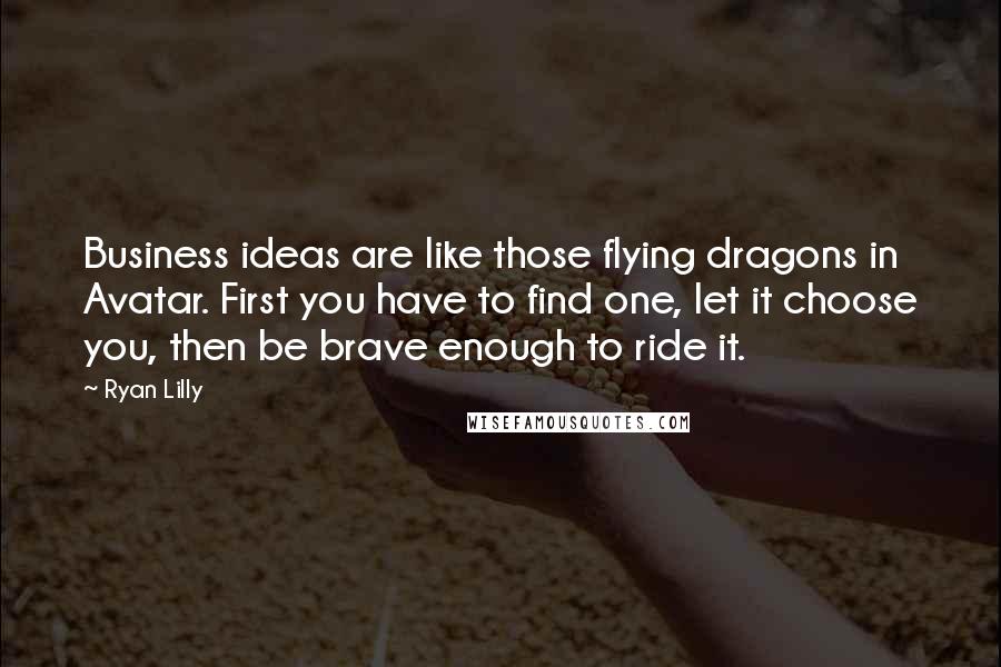 Ryan Lilly Quotes: Business ideas are like those flying dragons in Avatar. First you have to find one, let it choose you, then be brave enough to ride it.