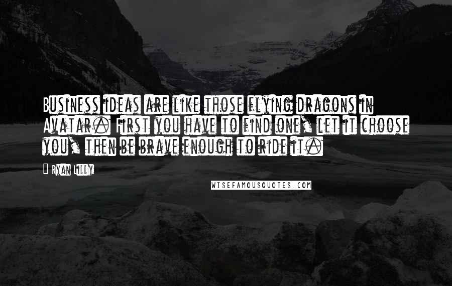 Ryan Lilly Quotes: Business ideas are like those flying dragons in Avatar. First you have to find one, let it choose you, then be brave enough to ride it.