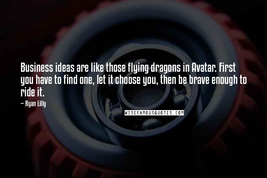 Ryan Lilly Quotes: Business ideas are like those flying dragons in Avatar. First you have to find one, let it choose you, then be brave enough to ride it.