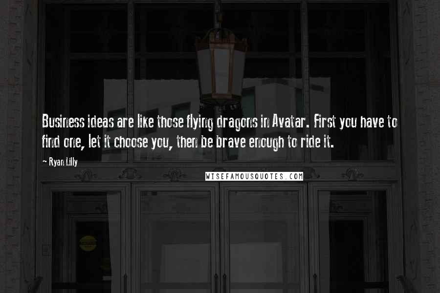 Ryan Lilly Quotes: Business ideas are like those flying dragons in Avatar. First you have to find one, let it choose you, then be brave enough to ride it.