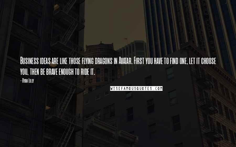 Ryan Lilly Quotes: Business ideas are like those flying dragons in Avatar. First you have to find one, let it choose you, then be brave enough to ride it.