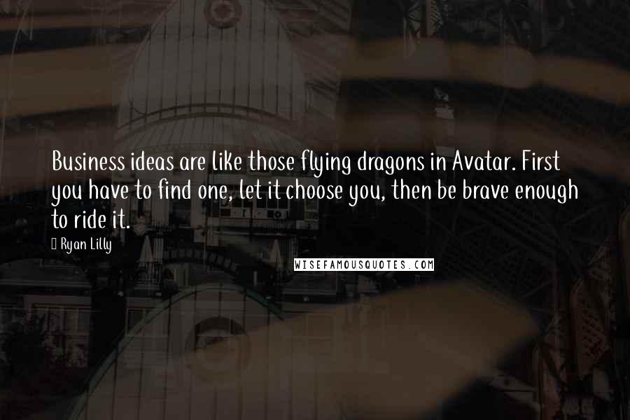 Ryan Lilly Quotes: Business ideas are like those flying dragons in Avatar. First you have to find one, let it choose you, then be brave enough to ride it.