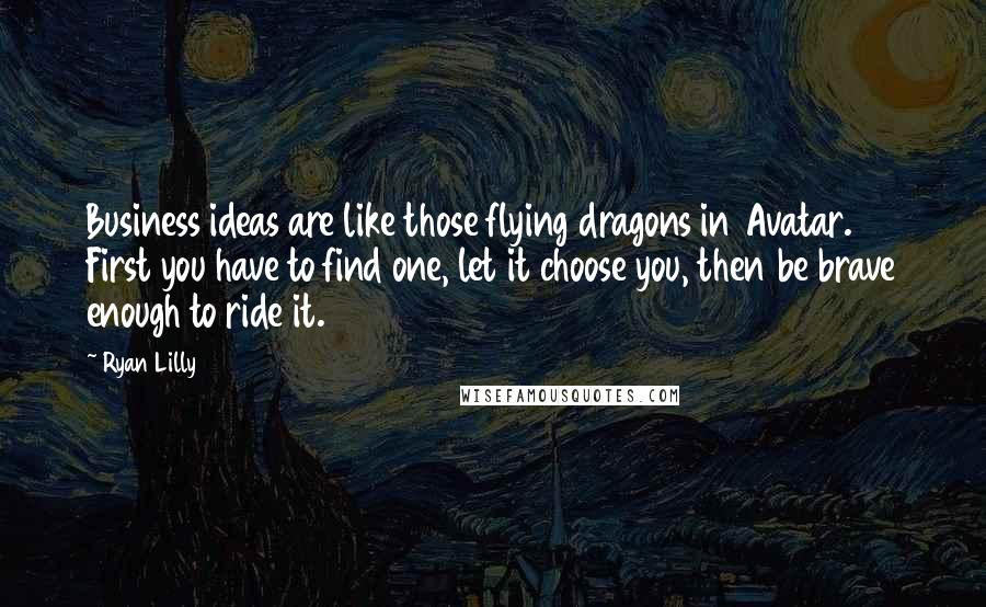 Ryan Lilly Quotes: Business ideas are like those flying dragons in Avatar. First you have to find one, let it choose you, then be brave enough to ride it.