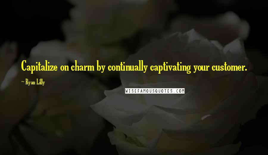 Ryan Lilly Quotes: Capitalize on charm by continually captivating your customer.