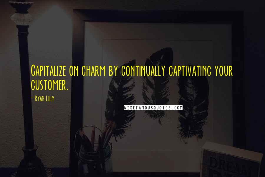 Ryan Lilly Quotes: Capitalize on charm by continually captivating your customer.