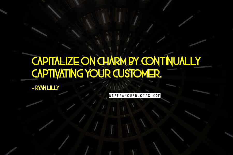 Ryan Lilly Quotes: Capitalize on charm by continually captivating your customer.