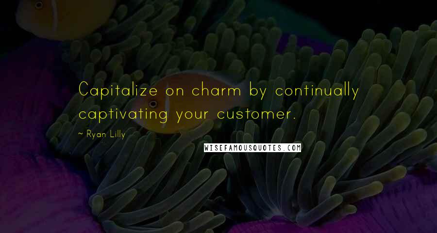 Ryan Lilly Quotes: Capitalize on charm by continually captivating your customer.