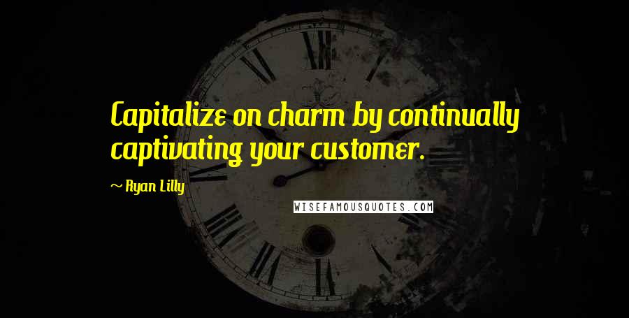 Ryan Lilly Quotes: Capitalize on charm by continually captivating your customer.