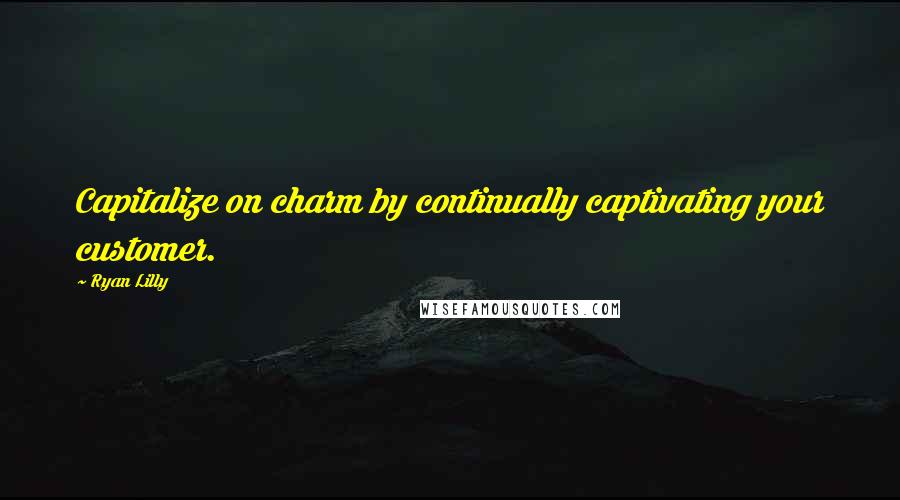 Ryan Lilly Quotes: Capitalize on charm by continually captivating your customer.