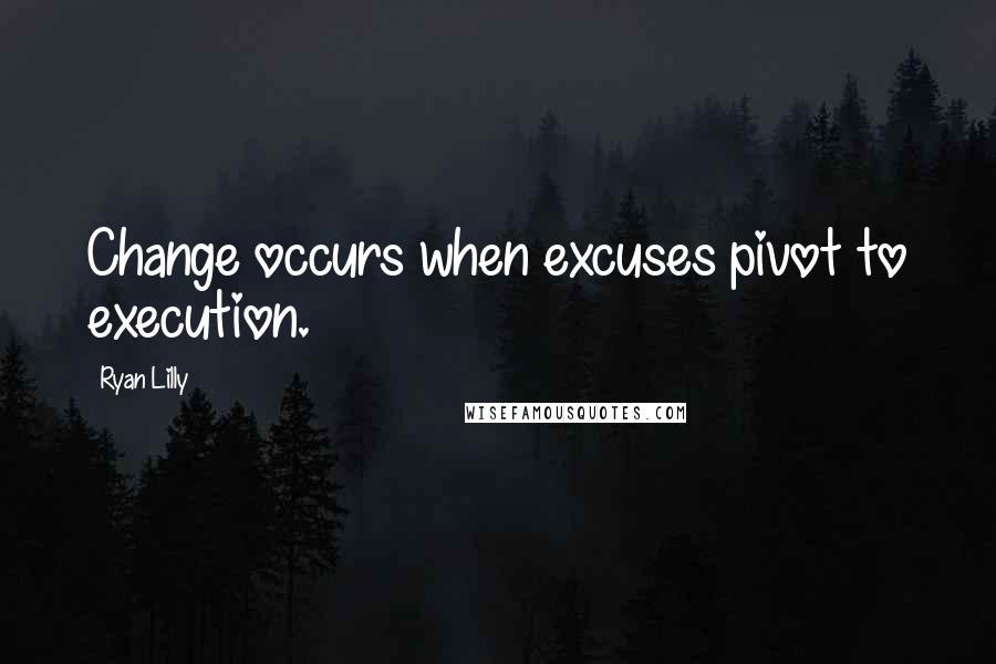 Ryan Lilly Quotes: Change occurs when excuses pivot to execution.