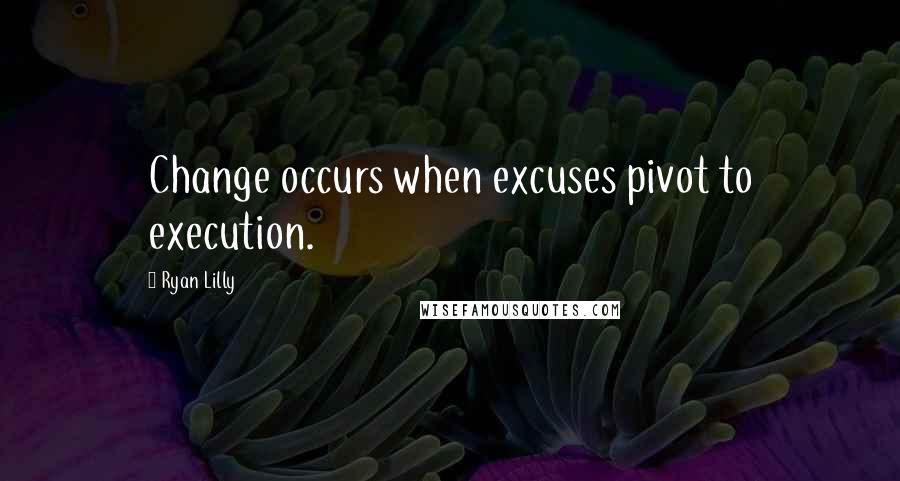 Ryan Lilly Quotes: Change occurs when excuses pivot to execution.