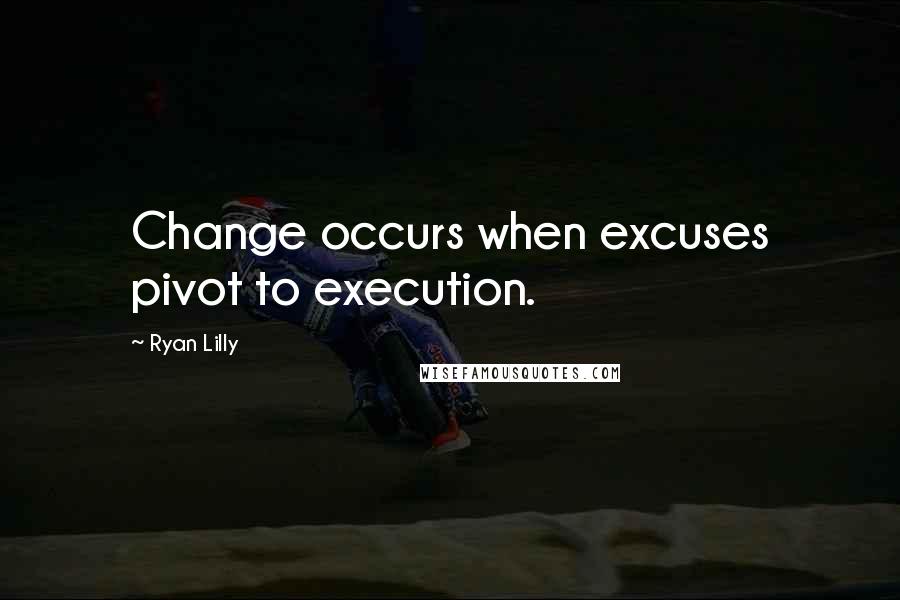 Ryan Lilly Quotes: Change occurs when excuses pivot to execution.