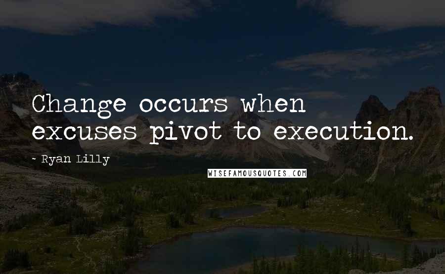 Ryan Lilly Quotes: Change occurs when excuses pivot to execution.