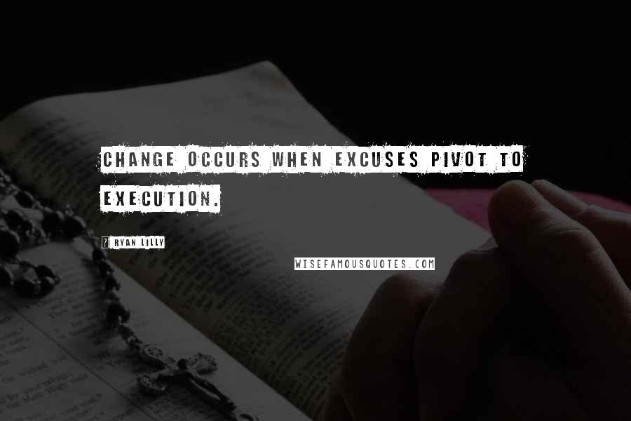 Ryan Lilly Quotes: Change occurs when excuses pivot to execution.