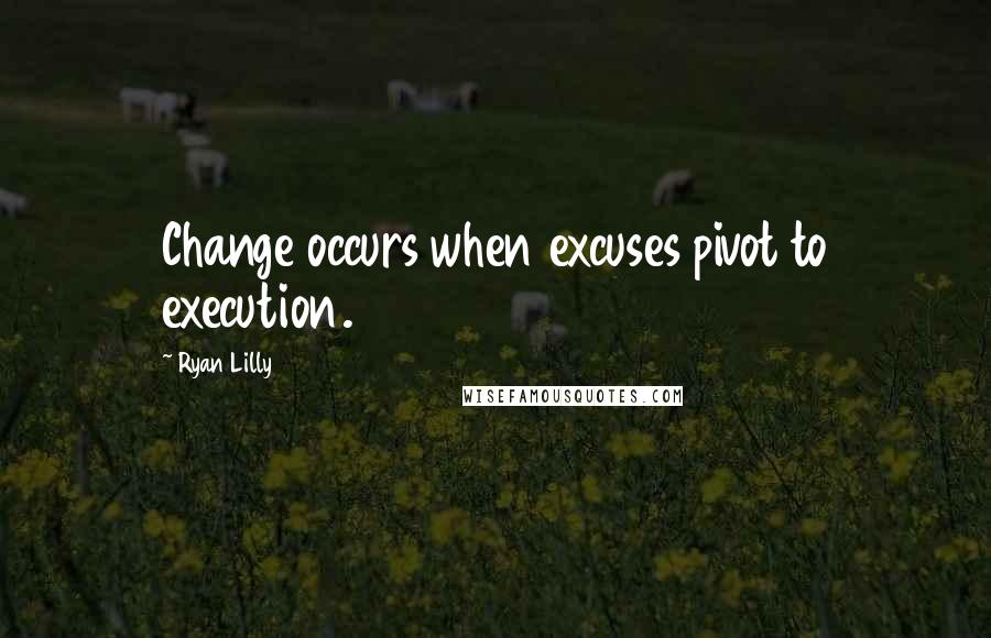 Ryan Lilly Quotes: Change occurs when excuses pivot to execution.