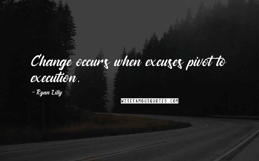 Ryan Lilly Quotes: Change occurs when excuses pivot to execution.