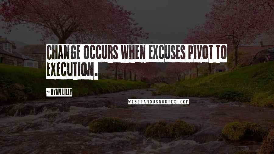 Ryan Lilly Quotes: Change occurs when excuses pivot to execution.