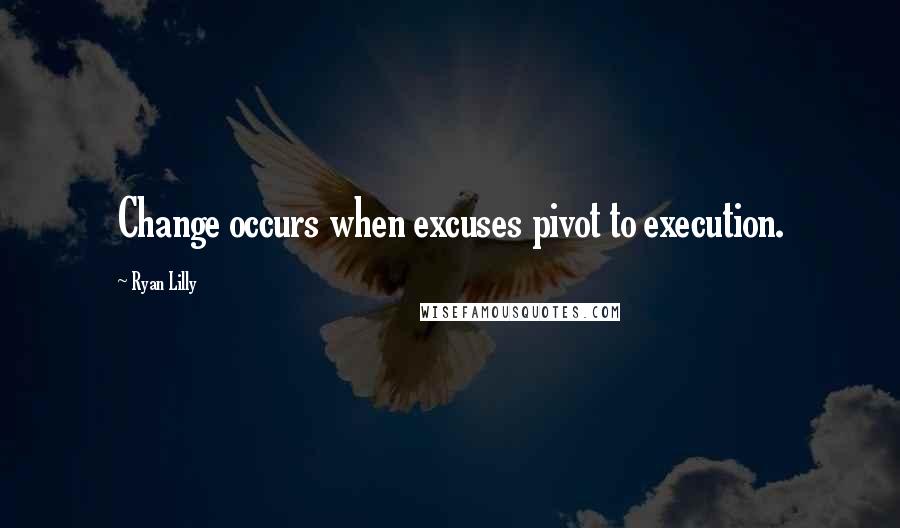 Ryan Lilly Quotes: Change occurs when excuses pivot to execution.