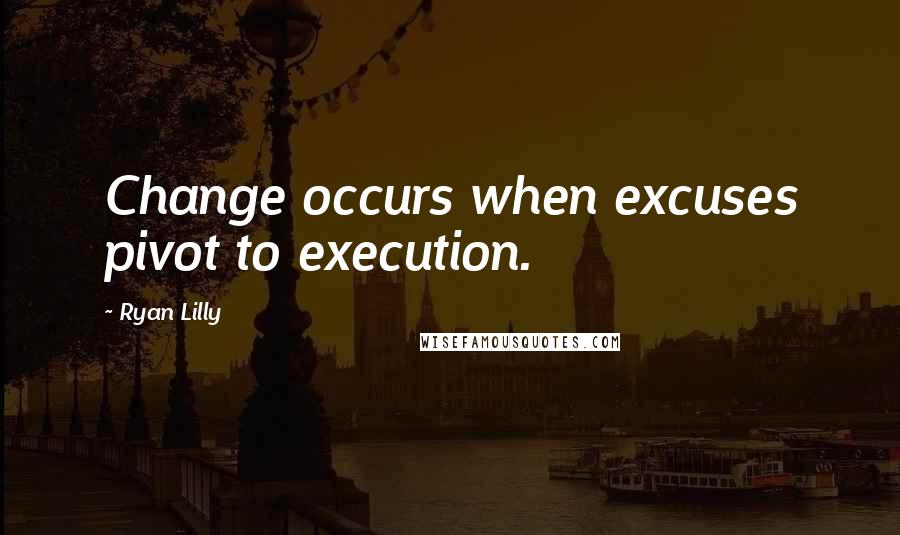 Ryan Lilly Quotes: Change occurs when excuses pivot to execution.