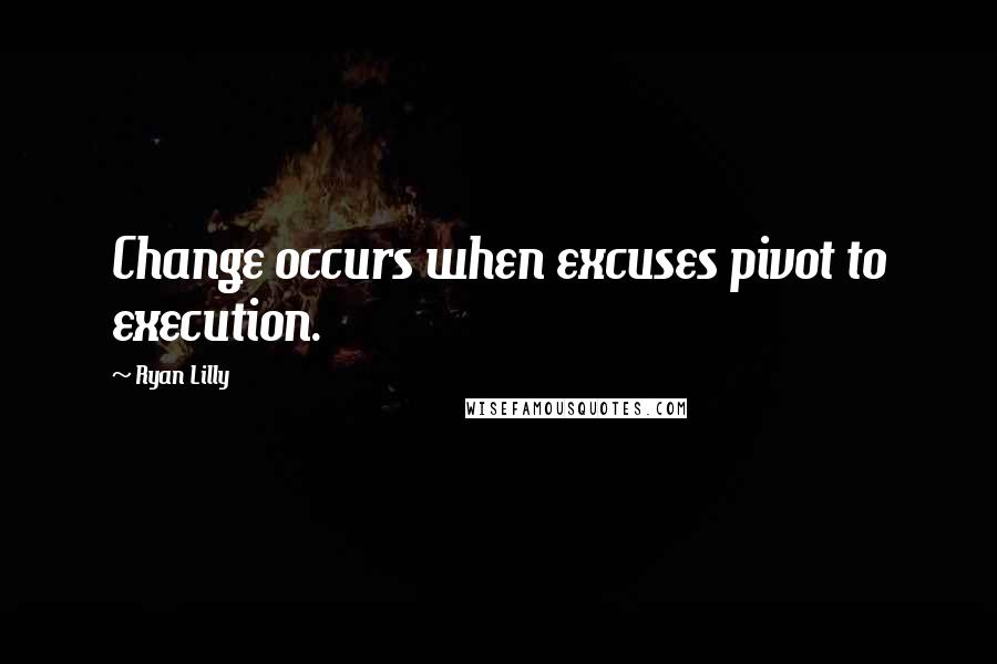 Ryan Lilly Quotes: Change occurs when excuses pivot to execution.