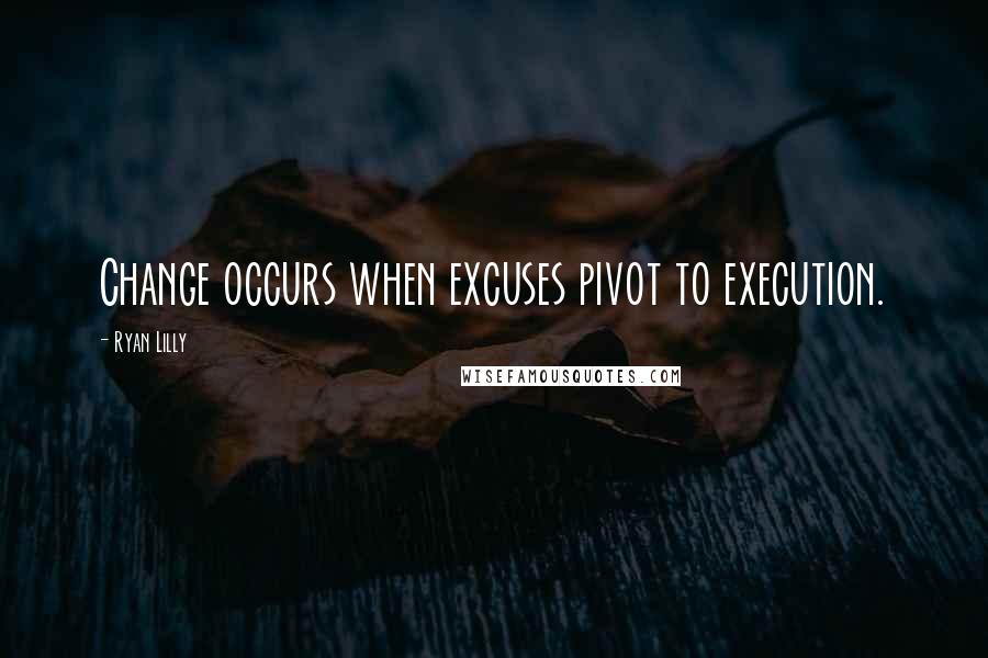 Ryan Lilly Quotes: Change occurs when excuses pivot to execution.