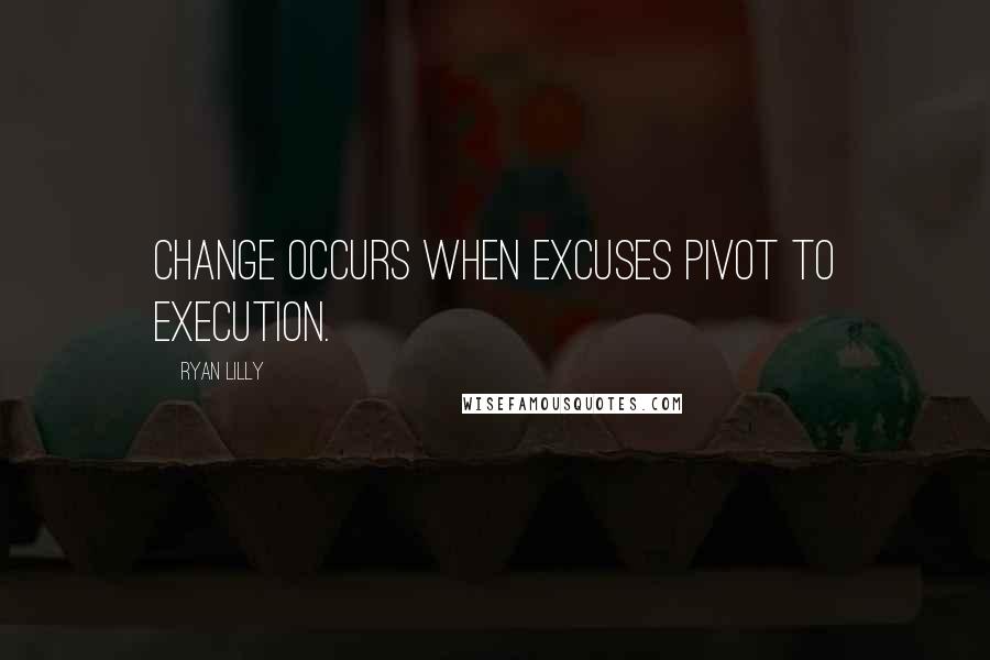Ryan Lilly Quotes: Change occurs when excuses pivot to execution.