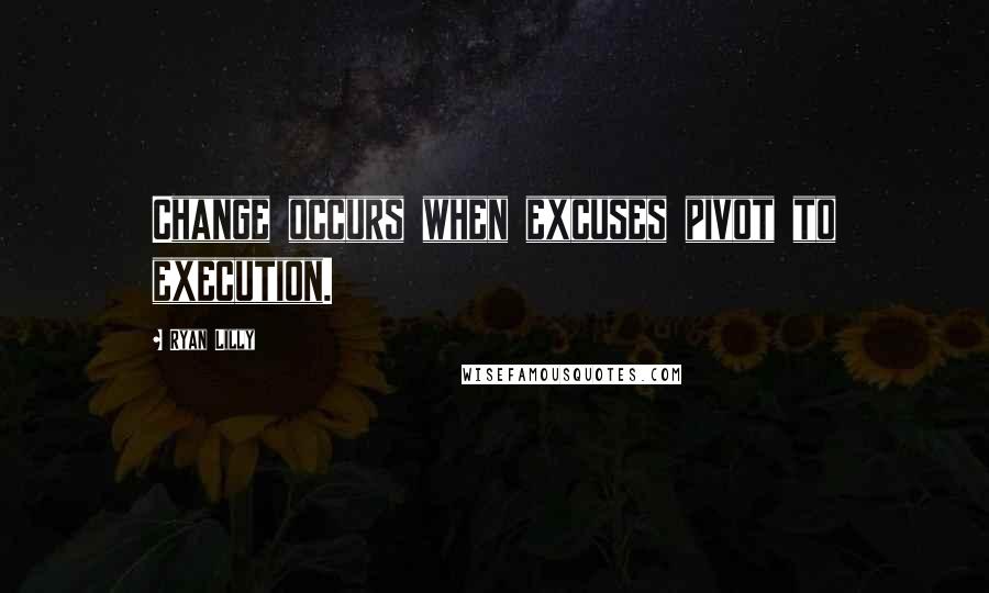 Ryan Lilly Quotes: Change occurs when excuses pivot to execution.