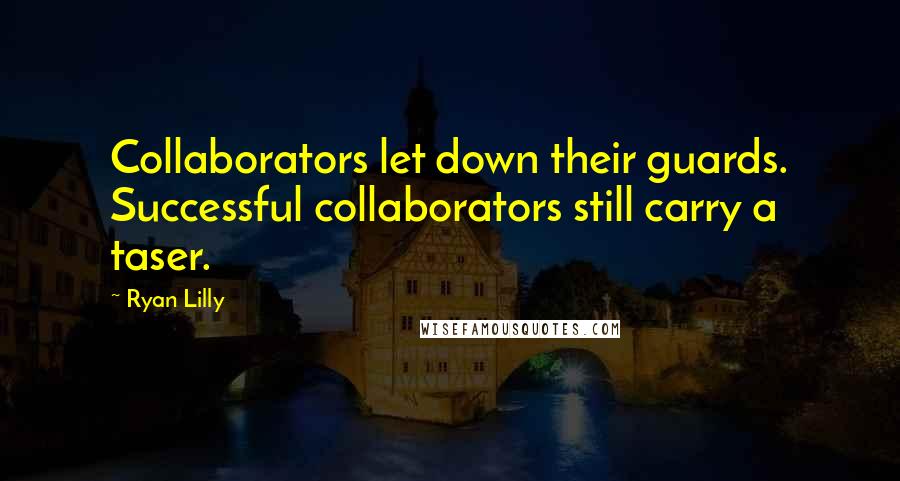 Ryan Lilly Quotes: Collaborators let down their guards. Successful collaborators still carry a taser.