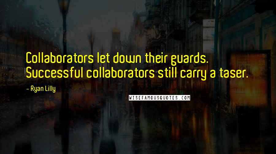 Ryan Lilly Quotes: Collaborators let down their guards. Successful collaborators still carry a taser.