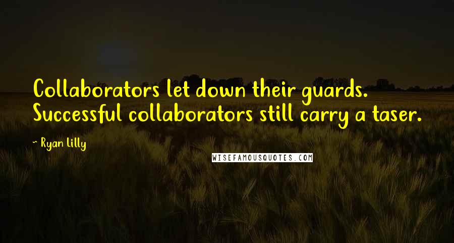 Ryan Lilly Quotes: Collaborators let down their guards. Successful collaborators still carry a taser.