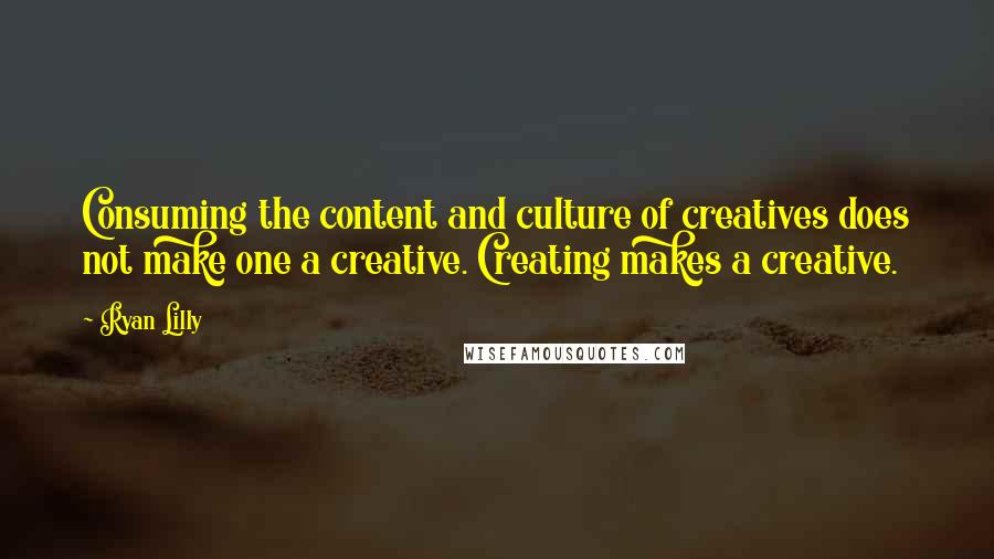 Ryan Lilly Quotes: Consuming the content and culture of creatives does not make one a creative. Creating makes a creative.