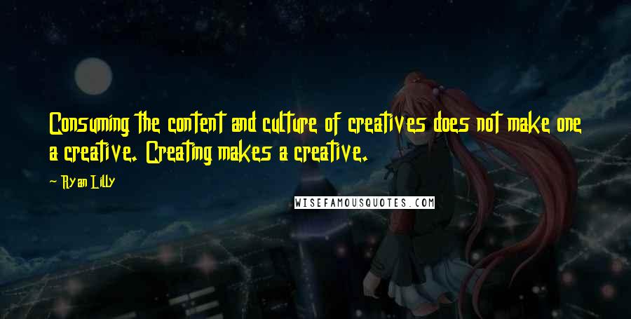 Ryan Lilly Quotes: Consuming the content and culture of creatives does not make one a creative. Creating makes a creative.