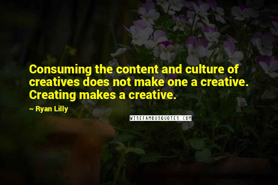 Ryan Lilly Quotes: Consuming the content and culture of creatives does not make one a creative. Creating makes a creative.