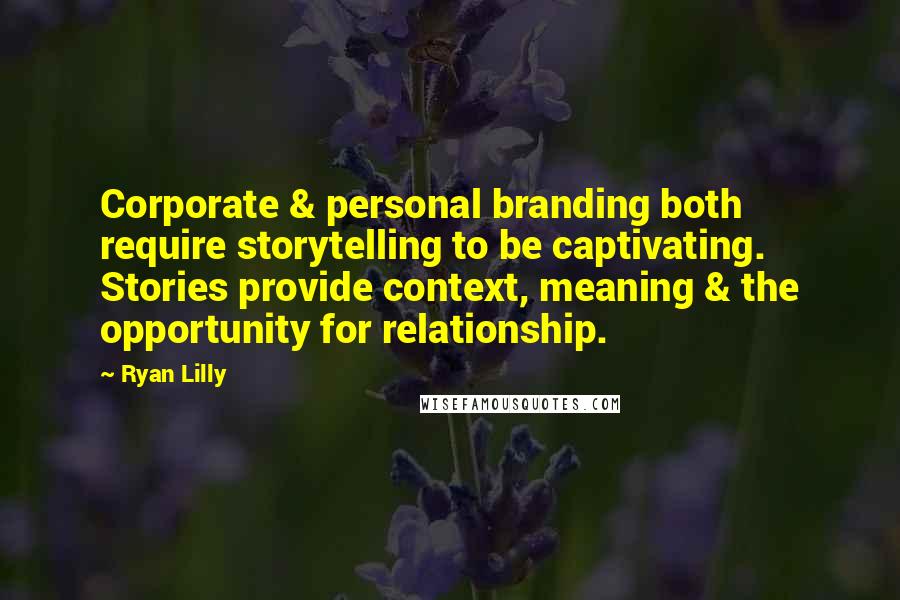 Ryan Lilly Quotes: Corporate & personal branding both require storytelling to be captivating. Stories provide context, meaning & the opportunity for relationship.