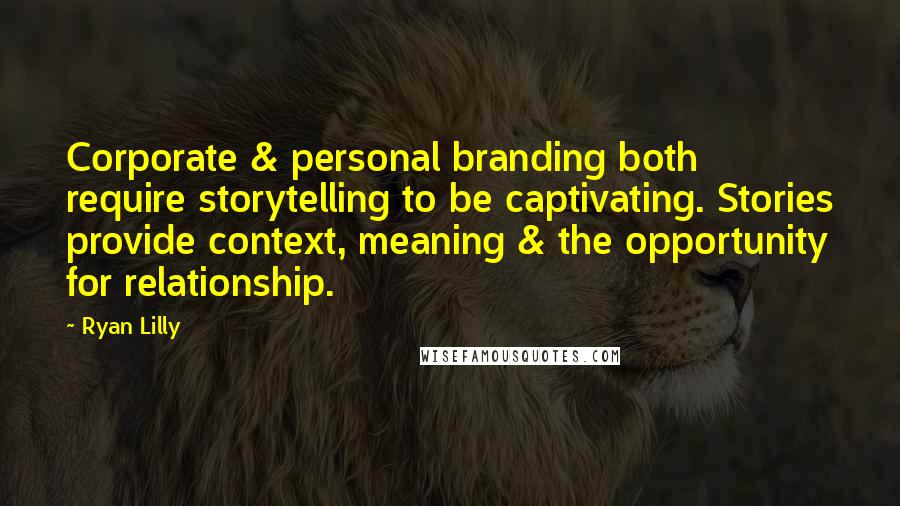 Ryan Lilly Quotes: Corporate & personal branding both require storytelling to be captivating. Stories provide context, meaning & the opportunity for relationship.