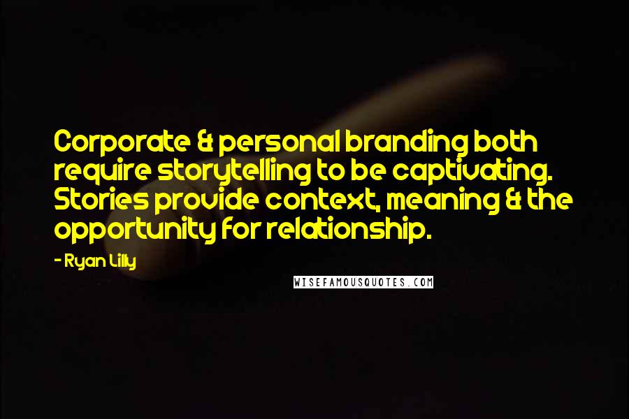 Ryan Lilly Quotes: Corporate & personal branding both require storytelling to be captivating. Stories provide context, meaning & the opportunity for relationship.