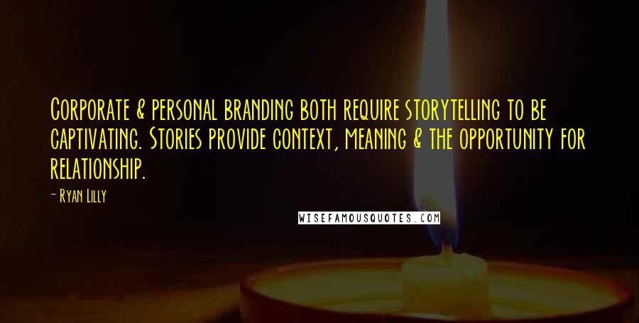 Ryan Lilly Quotes: Corporate & personal branding both require storytelling to be captivating. Stories provide context, meaning & the opportunity for relationship.