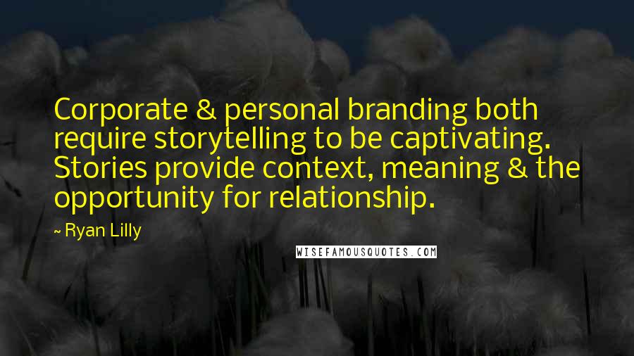 Ryan Lilly Quotes: Corporate & personal branding both require storytelling to be captivating. Stories provide context, meaning & the opportunity for relationship.