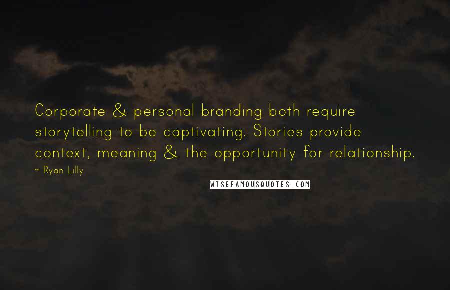 Ryan Lilly Quotes: Corporate & personal branding both require storytelling to be captivating. Stories provide context, meaning & the opportunity for relationship.