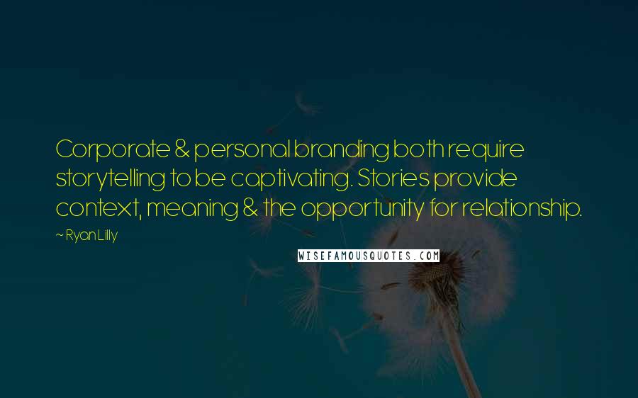 Ryan Lilly Quotes: Corporate & personal branding both require storytelling to be captivating. Stories provide context, meaning & the opportunity for relationship.